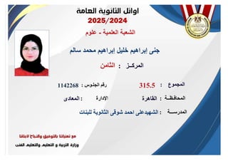 ‫العلمية‬ ‫الشعبة‬
-
‫علوم‬
‫سالم‬ ‫محمد‬ ‫إبراهيم‬ ‫خليل‬ ‫إبراهيم‬ ‫جنى‬
‫الجلـوس‬ ‫رقم‬
:
‫المدرســـة‬
:
‫المحافـظــة‬
:
‫اإلدارة‬
:
‫الثامن‬
1142268
‫للبنات‬ ‫الثانوية‬ ‫شوقى‬ ‫احمد‬ ‫الشهيدعلى‬
‫القاهرة‬
‫المعادى‬
‫المركــز‬
:
‫المجموع‬
:
315.5
 