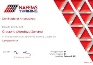 Certificate of Attendance
This is to Certify that
Gregorio Mendoza Serrano
Attended a NAFEMS Approved Training Course on
Composite FEA
Issued By:
Chief Executive, NAFEMS
Hours per session
Number of sessions
Issue Date
3.0
5.0
February 5, 2021
nafems.org
 