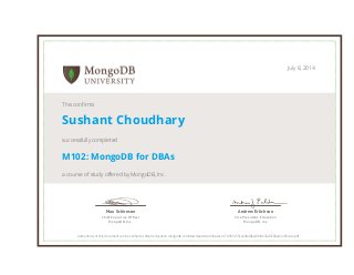 Andrew Erlichson
Vice President, Education
MongoDB, Inc.
Max Schireson
Chief Executive Ofﬁcer
MongoDB, Inc.
July 8, 2014
This confirms
Sushant Choudhary
successfully completed
M102: MongoDB for DBAs
a course of study offered by MongoDB, Inc.
Authenticity of this document can be verified at http://education.mongodb.com/downloads/certificates/cc7d451455ce43048ba90d3634d5238a/Certificate.pdf
 