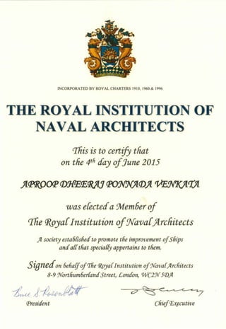 INCORPORATED BY ROYAL CHARTERS 1910, 1960 & 1996
THE ROYAL INSTITUTION OF
NAVAL ARCHITECTS
CJ'his is to certify that
on the 4tli day ofJune 2015
was efecteda :Jvtem6erof
rfhe CR.gya[Institution ofNava[}-lrchitects
)I society esta6{isfietfto promote tfie improvement ofSliips
antia{{tliat specia{[y appertains to tliem.
Signecfon 6elialfof'Ilie <J@ya{Institution of:Nava{)Ircliitects
8-9 :Nortlium6erfantfStreet, Lontfon, WC2:N5<D)I
President Cliief~cutive
 