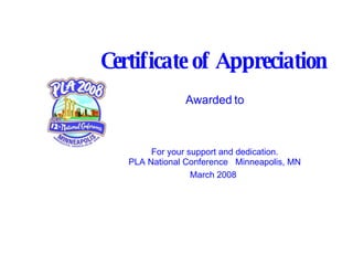 Certificate of   Appreciation Awarded to For your support and dedication. PLA National Conference  Minneapolis, MN March 2008   