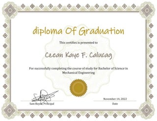 diploma Of Graduation
This certifies is presented to
Czean Kaye F. Calucag
For successfully completing the course of study for Bachelor of Science in
Mechanical Engineering
November 14, 2022
Sam Reyes, Principal Date
 