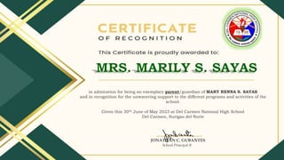 in admiration for being an exemplary parent/guardian of MARY RENNA S. SAYAS
and in recognition for the unwavering support to the different programs and activities of the
school.
Given this 30th June of May 2023 at Del Carmen National High School
Del Carmen, Surigao del Norte
JONATHAN C. GUBANTES
School Principal II
 