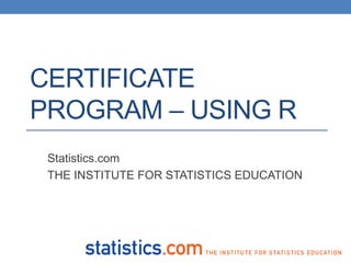 CERTIFICATE
PROGRAM – USING R
 Statistics.com
 THE INSTITUTE FOR STATISTICS EDUCATION
 