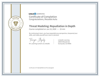 Certificate of Completion
Congratulations, Riezaldo Aulia
Threat Modeling: Repudiation in Depth
Course completed on Jun 19, 2020 • 25 min
By continuing to learn, you have expanded your perspective, sharpened your
skills, and made yourself even more in demand.
VP, Learning Content at LinkedIn
LinkedIn Learning
1000 W Maude Ave
Sunnyvale, CA 94085
Certificate Id: AT1QH2jDXWSr4JC2PULcBuyDgxN1
 