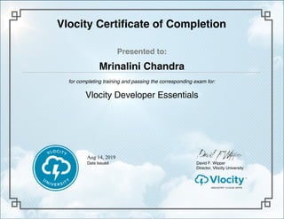 Mrinalini Chandra
Aug 14, 2019
Vlocity Certificate of Completion
Presented to:
for completing training and passing the corresponding exam for:
Date Issued David F. Wipper
Director, Vlocity University
Vlocity Developer Essentials
 