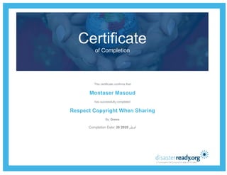 Certificate
of Completion
This certificate confirms that
Montaser Masoud
has successfully completed
Respect Copyright When Sharing
By: Grovo
Completion Date: 26 2020 ,‫ﺃﺑﺭﻳﻝ‬
 