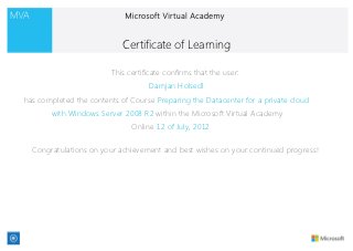 Certificate of Learning

                        This certificate confirms that the user:
                                   Damjan Holsedl
has completed the contents of Course Preparing the Datacenter for a private cloud
       with Windows Server 2008 R2 within the Microsoft Virtual Academy
                              Online 12 of July, 2012

  Congratulations on your achievement and best wishes on your continued progress!
 