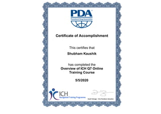 Certificate of Accomplishment
This certifies that
Shubham Kaushik
has completed the
Overview of ICH Q7 Online
Training Course
5/5/2020
 