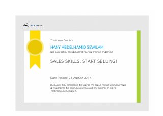 This is to confirm that
HANY ABDELHAMID SEWILAM
has successfully completed Intel's online training challenge:
SALES SKILLS: START SELLING!
Date Passed: 25 August 2014
By successfully completing the course, the above named  participant has
demonstrated the ability to communicate the benefits of Intel’s
 technology to customers.
 