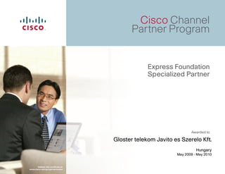 Cisco Channel
                                             Partner Program


                                                   Express Foundation
                                                   Specialized Partner




                                                                     Awarded to

                                      Gloster telekom Javito es Szerelo Kft.
                                                                        Hungary
                                                              May 2009 - May 2010


       Validate this certiﬁcate at:
www.cisco.com/go/partnerlocator
 