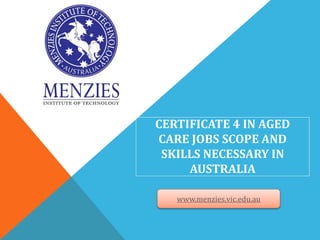 CERTIFICATE 4 IN AGED
CARE JOBS SCOPE AND
SKILLS NECESSARY IN
AUSTRALIA
www.menzies.vic.edu.au
 