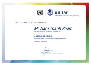 Mr Nam Thanh Pham
has participated and successfully completed the
e-LEARNING COURSE:
International Environmental Negotiations,
22 April to 3 May 2013.
Isabel Hubert
ASSOCIATE DIRECTOR, TRAINING DEPARTMENT
UNITAR
 