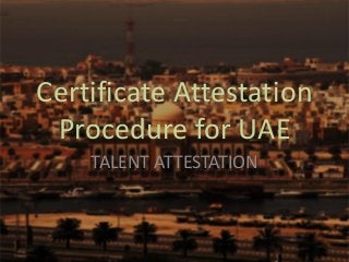 Certificate Attestation
Procedure for UAE
TALENT ATTESTATION
 