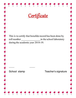 Certificate
This is to certify that bonafide record has been done by
roll number _______________in the school laboratory
during the academic year 2018-19.
______________ ______________
School stamp Teacher’s signature
 