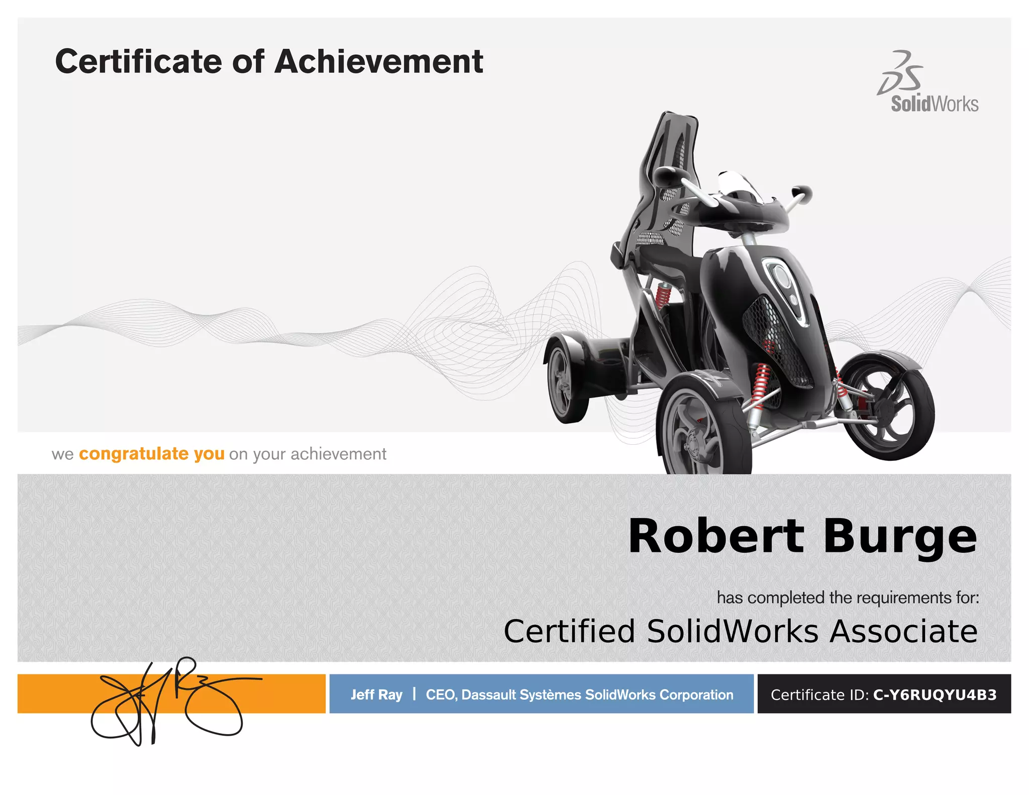 has completed the requirements for:
we congratulate you on your achievement
Jeff Ray | CEO, Dassault Systèmes SolidWorks Corporation
Certificate of Achievement
Robert Burge
Certified SolidWorks Associate
Certificate ID: C-Y6RUQYU4B3
Powered by TCPDF (www.tcpdf.org)