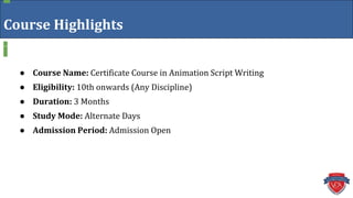 Course Highlights
● Course Name: Certificate Course in Animation Script Writing
● Eligibility: 10th onwards (Any Discipline)
● Duration: 3 Months
● Study Mode: Alternate Days
● Admission Period: Admission Open
 