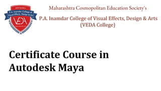 Certificate Course in
Autodesk Maya
Maharashtra Cosmopolitan Education Society's
P.A. Inamdar College of Visual Effects, Design & Arts
(VEDA College)
 