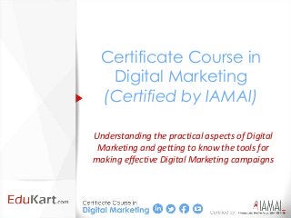 Certificate Course in
  Digital Marketing
 (Certified by IAMAI)

Understanding the practical aspects of Digital
 Marketing and getting to know the tools for
making effective Digital Marketing campaigns
 