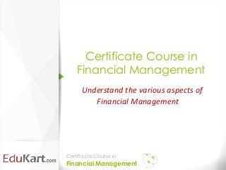Certificate Course in
    Financial Management
      Understand the various aspects of
         Financial Management




Certificate Course in
Financial Management
 
