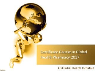 Certificate Course in Global
Health Pharmacy 2017
AB Global Health Initiative
 