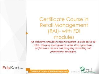 Certificate Course in
       Retail Management
          (RAI)- with FDI
              modules
An extensive certificate course to explain you the basics of
  retail, category management, retail store operations,
   performance metrics and designing marketing and
                  promotional strategies
 