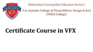 Certificate Course in VFX
Maharashtra Cosmopolitan Education Society's
P.A. Inamdar College of Visual Effects, Design & Arts
(VEDA College)
 