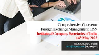 ComprehensiveCourseon
ForeignExchangeManagement,1999
InstituteofCompanySecretariesofIndia
14th May2023
Faculty:CA.SudhaG.Bhushan
Sudha@taxpertpro.com||09769033172||
 