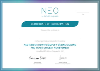 We award this certificate to
For having actively participated in the webinar
NEO INSIDER: HOW TO SIMPLIFY ONLINE GRADING
AND TRACK STUDENT ACHIEVEMENT
Hosted by NEO LMS on February 24, 2021
CERTIFICATE OF PARTICIPATION
Date
Graham Glass
CEO and Founder
Jenielyn Padernal
Director of eLearning Integration
03/03/2021
Magda
Roel
 