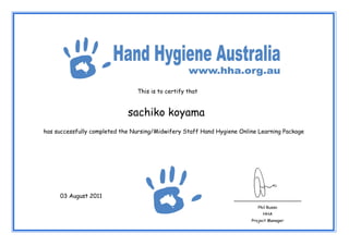 This is to certify that


                             sachiko koyama
has successfully completed the Nursing/Midwifery Staff Hand Hygiene Online Learning Package




     03 August 2011
                                                                           Phil Russo
                                                                             HHA
                                                                        Project Manager
 