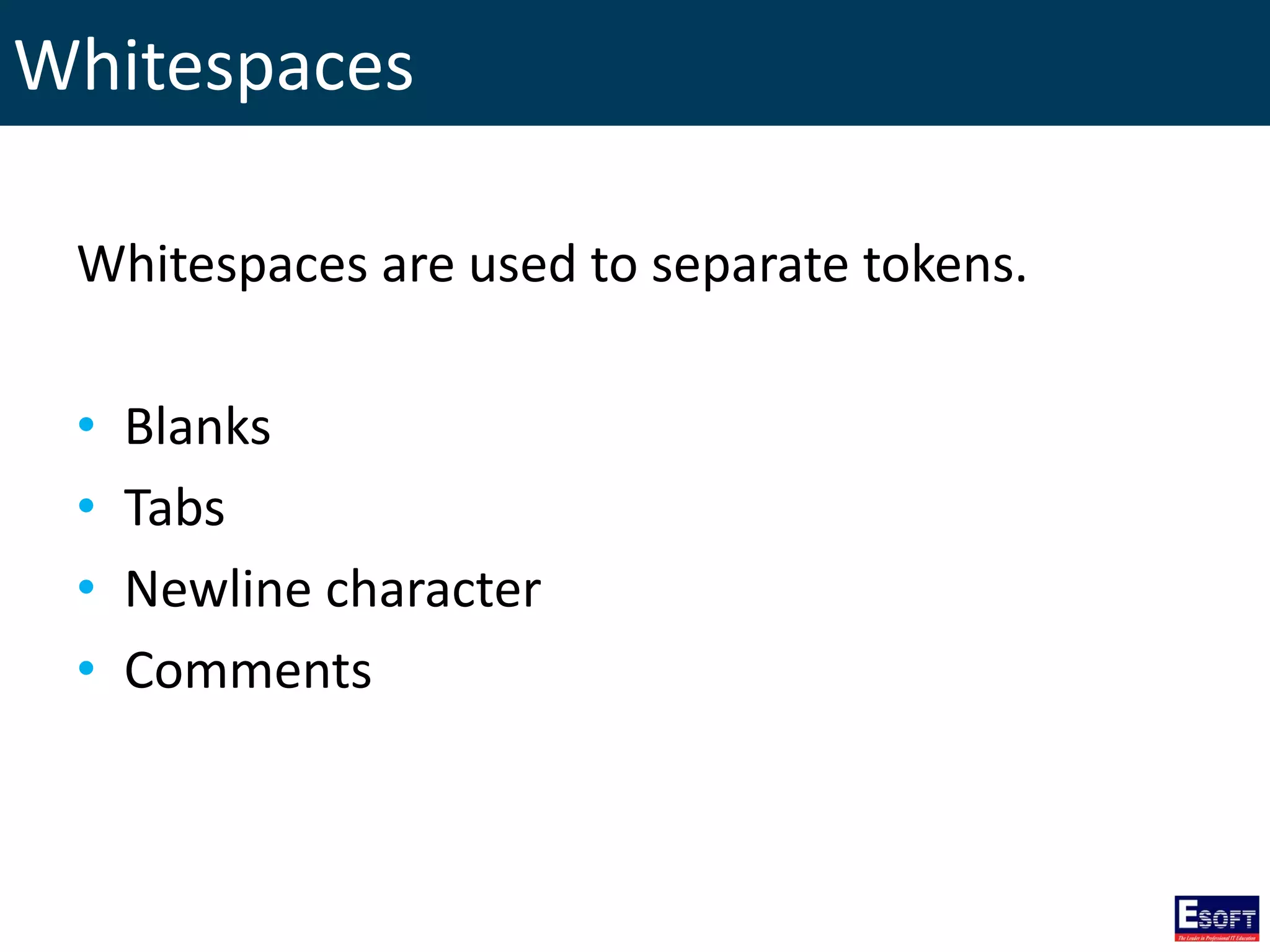 Whitespaces
Whitespaces are used to separate tokens.
• Blanks
• Tabs
• Newline character
• Comments
 