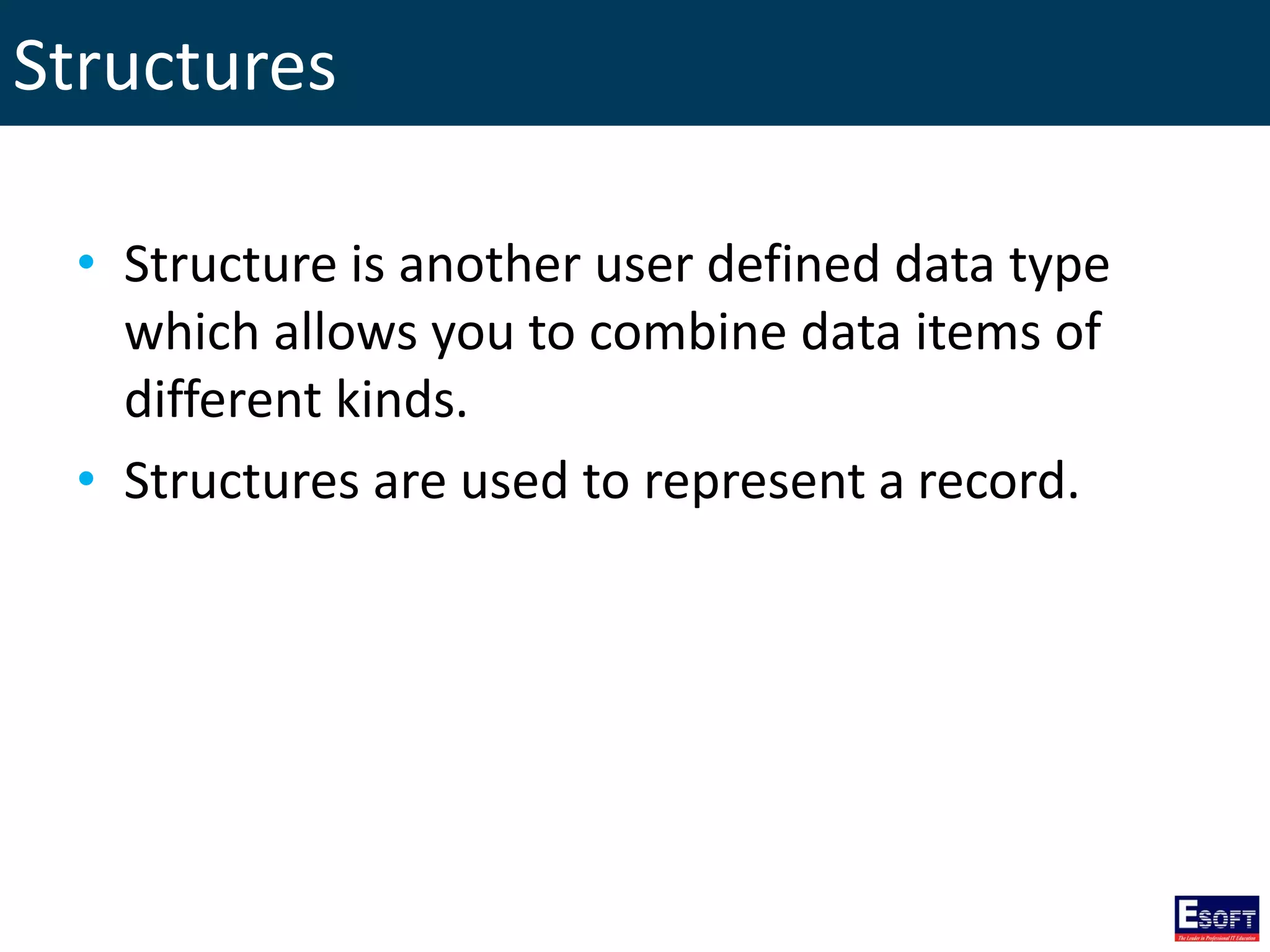 Structures
• Structure is another user defined data type
which allows you to combine data items of
different kinds.
• Structures are used to represent a record.
 