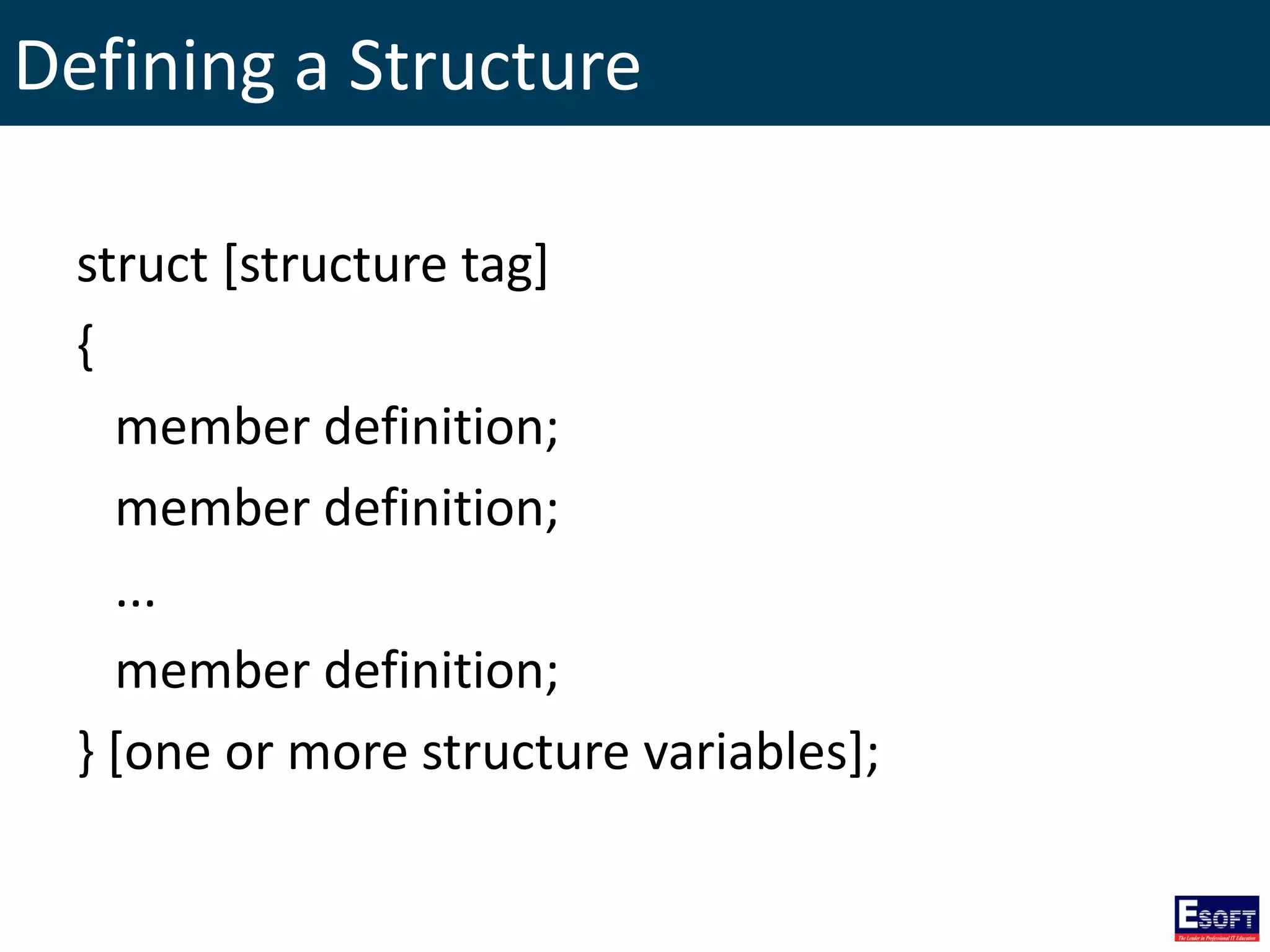 Defining a Structure
struct [structure tag]
{
member definition;
member definition;
...
member definition;
} [one or more structure variables];
 