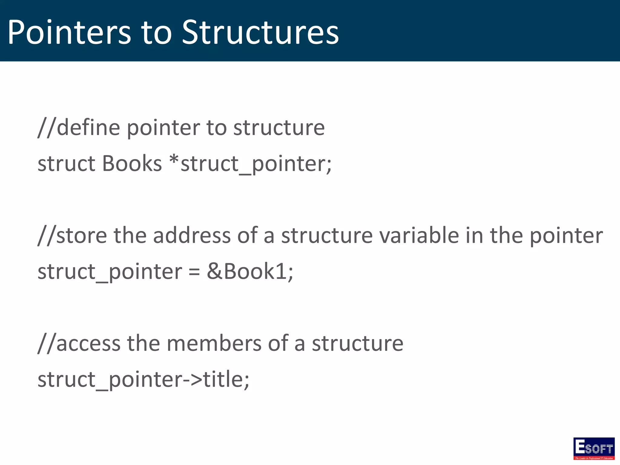 Pointers to Structures
//define pointer to structure
struct Books *struct_pointer;
//store the address of a structure variable in the pointer
struct_pointer = &Book1;
//access the members of a structure
struct_pointer->title;
 