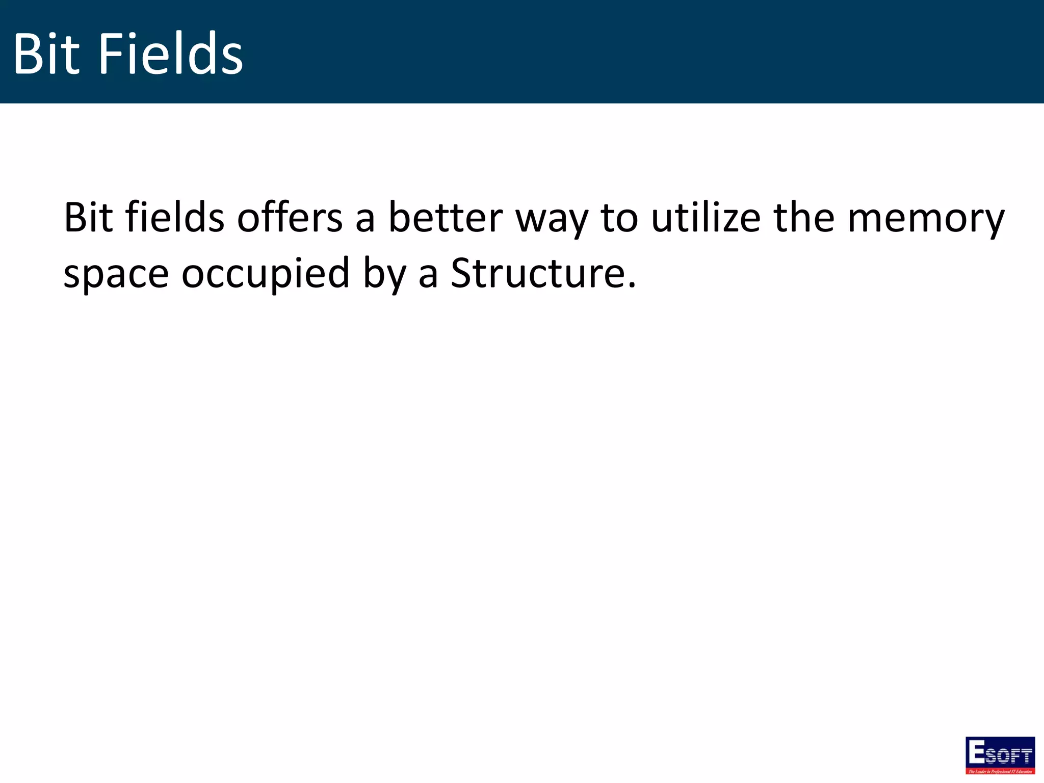Bit Fields
Bit fields offers a better way to utilize the memory
space occupied by a Structure.
 