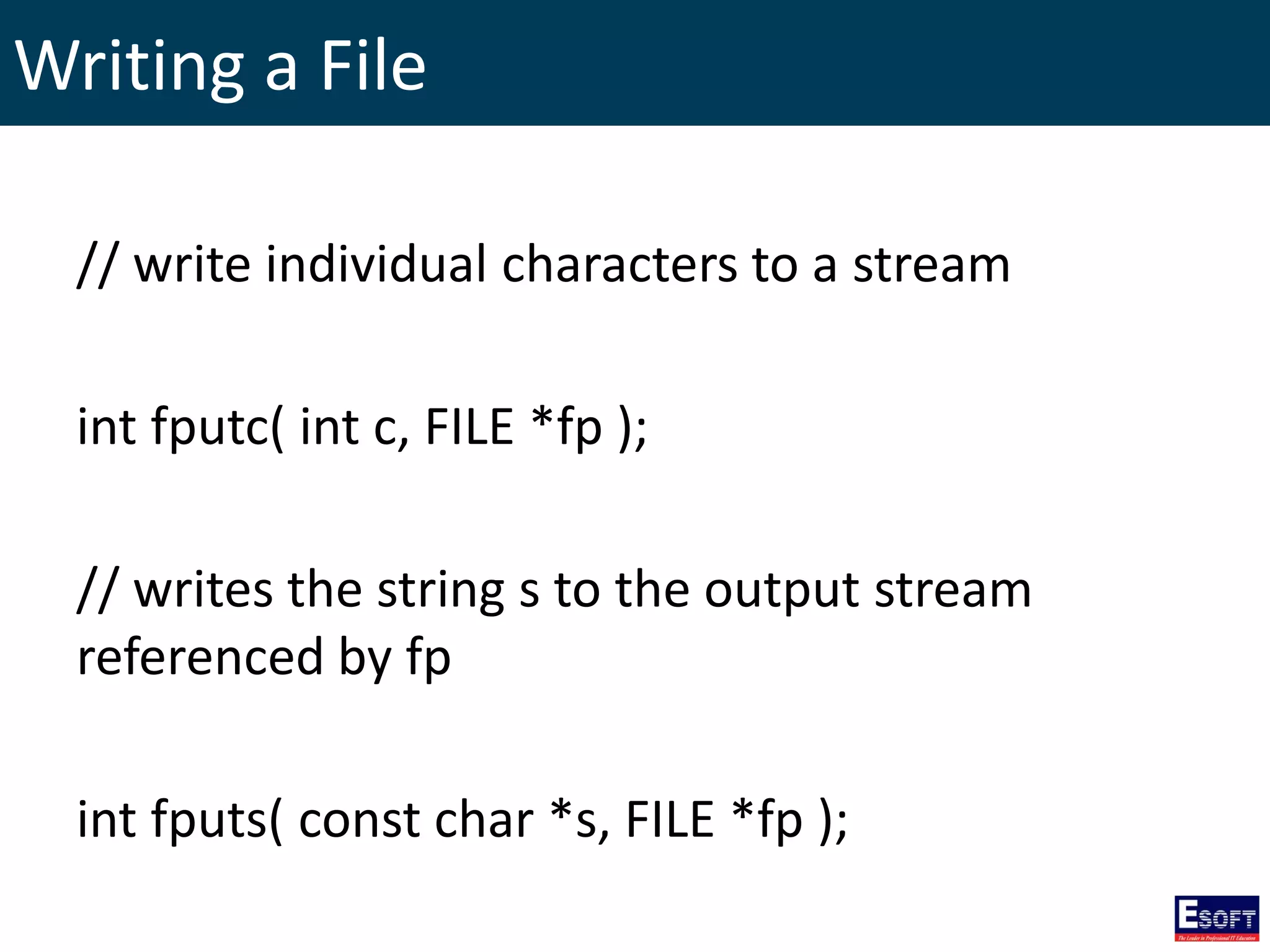 Writing a File
// write individual characters to a stream
int fputc( int c, FILE *fp );
// writes the string s to the output stream
referenced by fp
int fputs( const char *s, FILE *fp );
 
