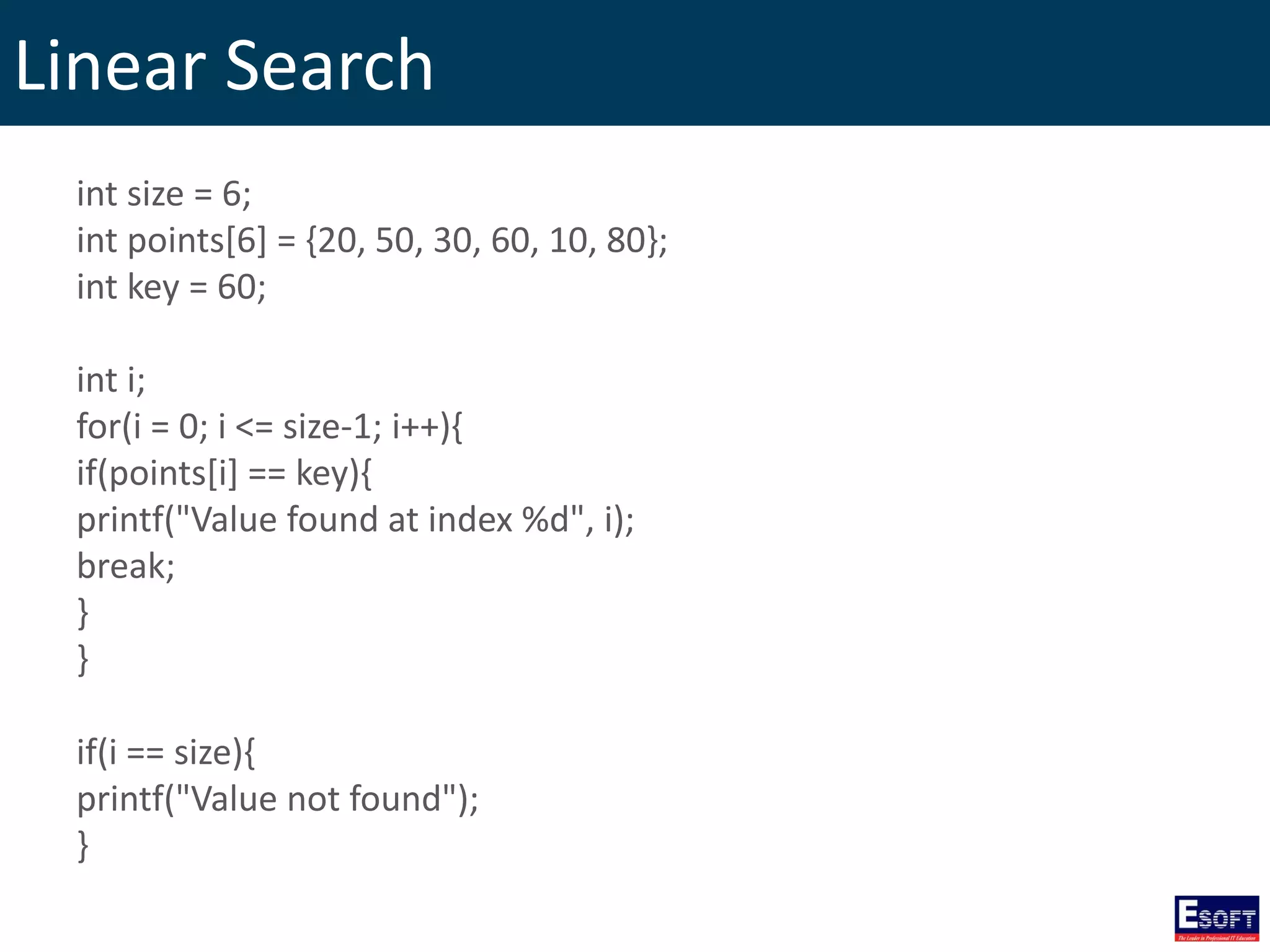 Linear Search
int size = 6;
int points[6] = {20, 50, 30, 60, 10, 80};
int key = 60;
int i;
for(i = 0; i <= size-1; i++){
if(points[i] == key){
printf("Value found at index %d", i);
break;
}
}
if(i == size){
printf("Value not found");
}
 