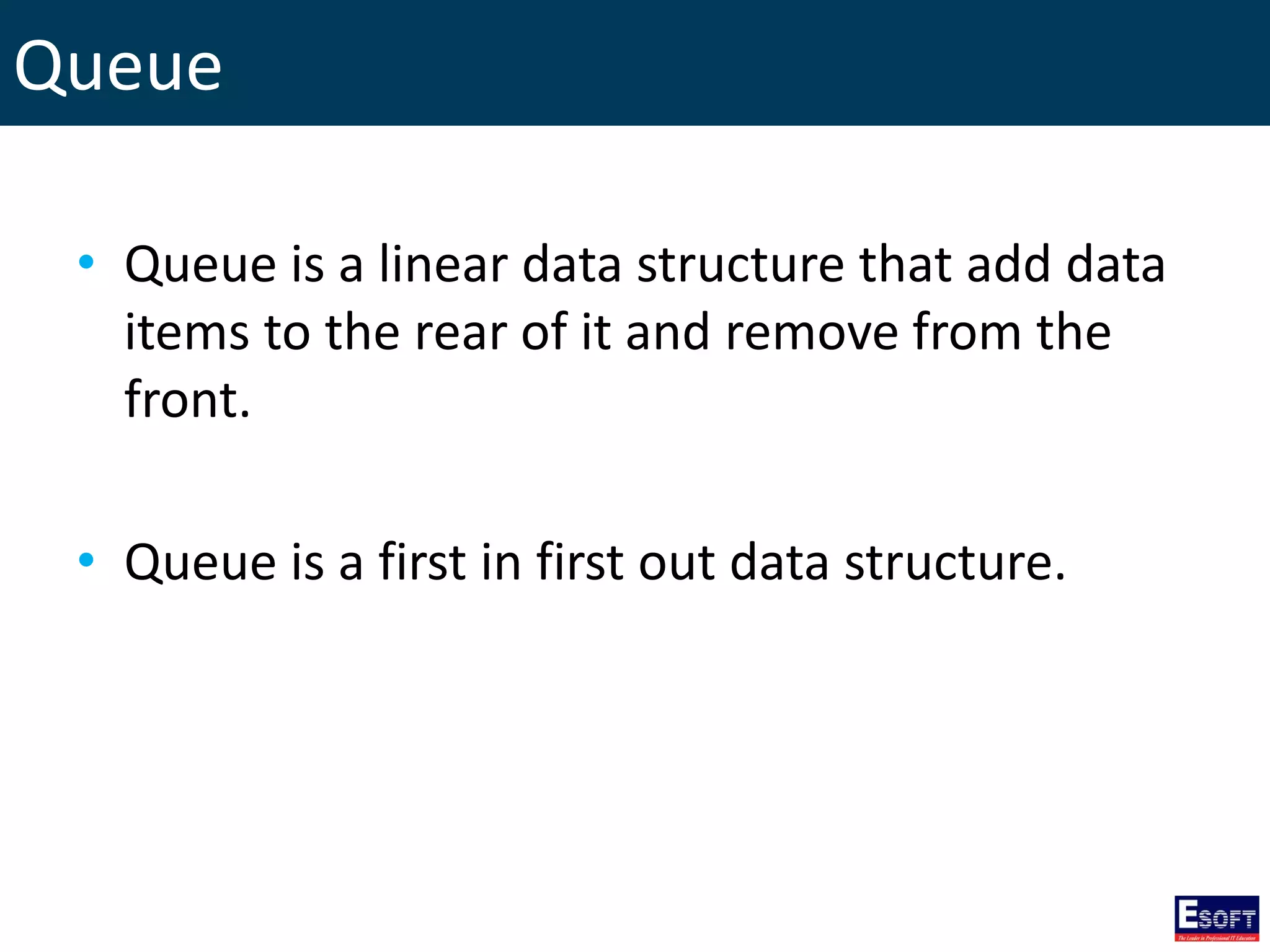 Queue
• Queue is a linear data structure that add data
items to the rear of it and remove from the
front.
• Queue is a first in first out data structure.
 