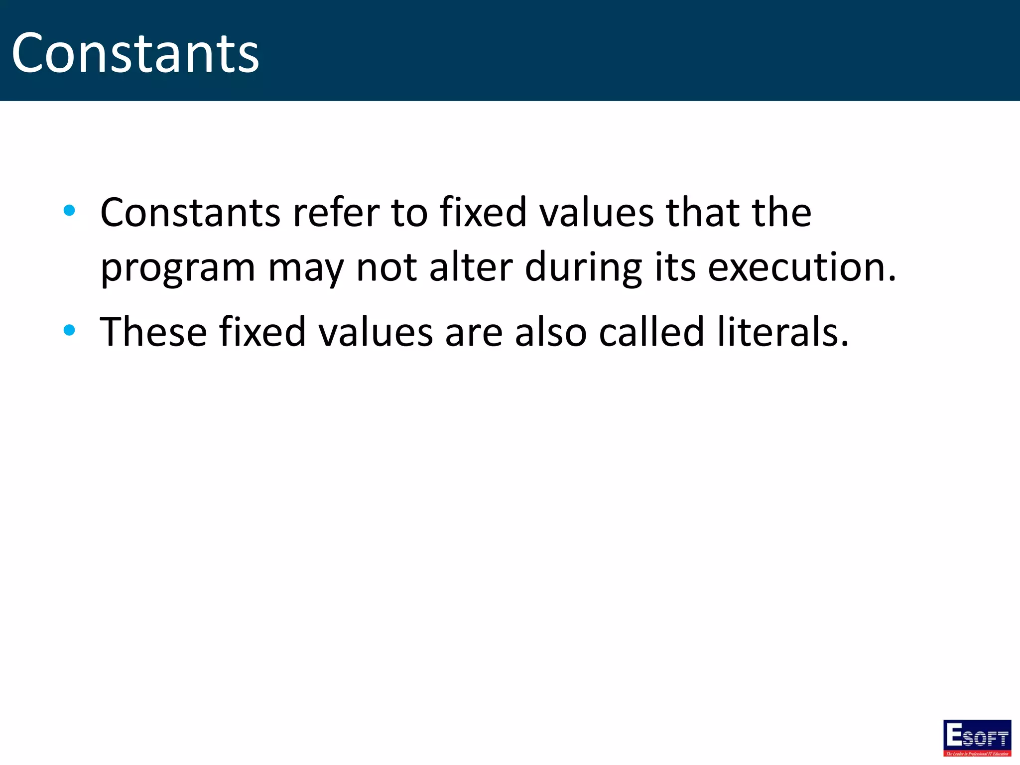 Constants
• Constants refer to fixed values that the
program may not alter during its execution.
• These fixed values are also called literals.
 