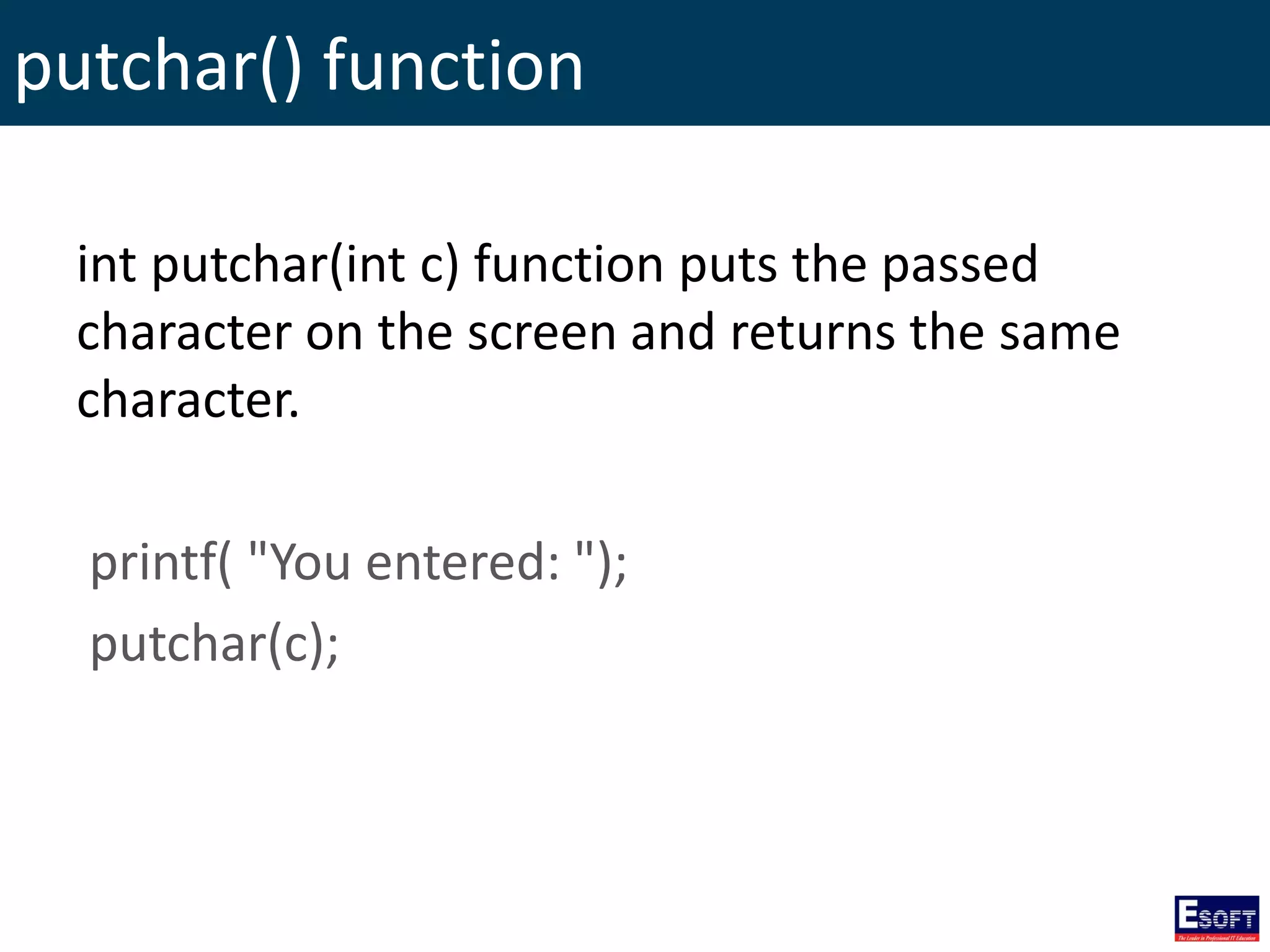 putchar() function
int putchar(int c) function puts the passed
character on the screen and returns the same
character.
printf( "You entered: ");
putchar(c);
 