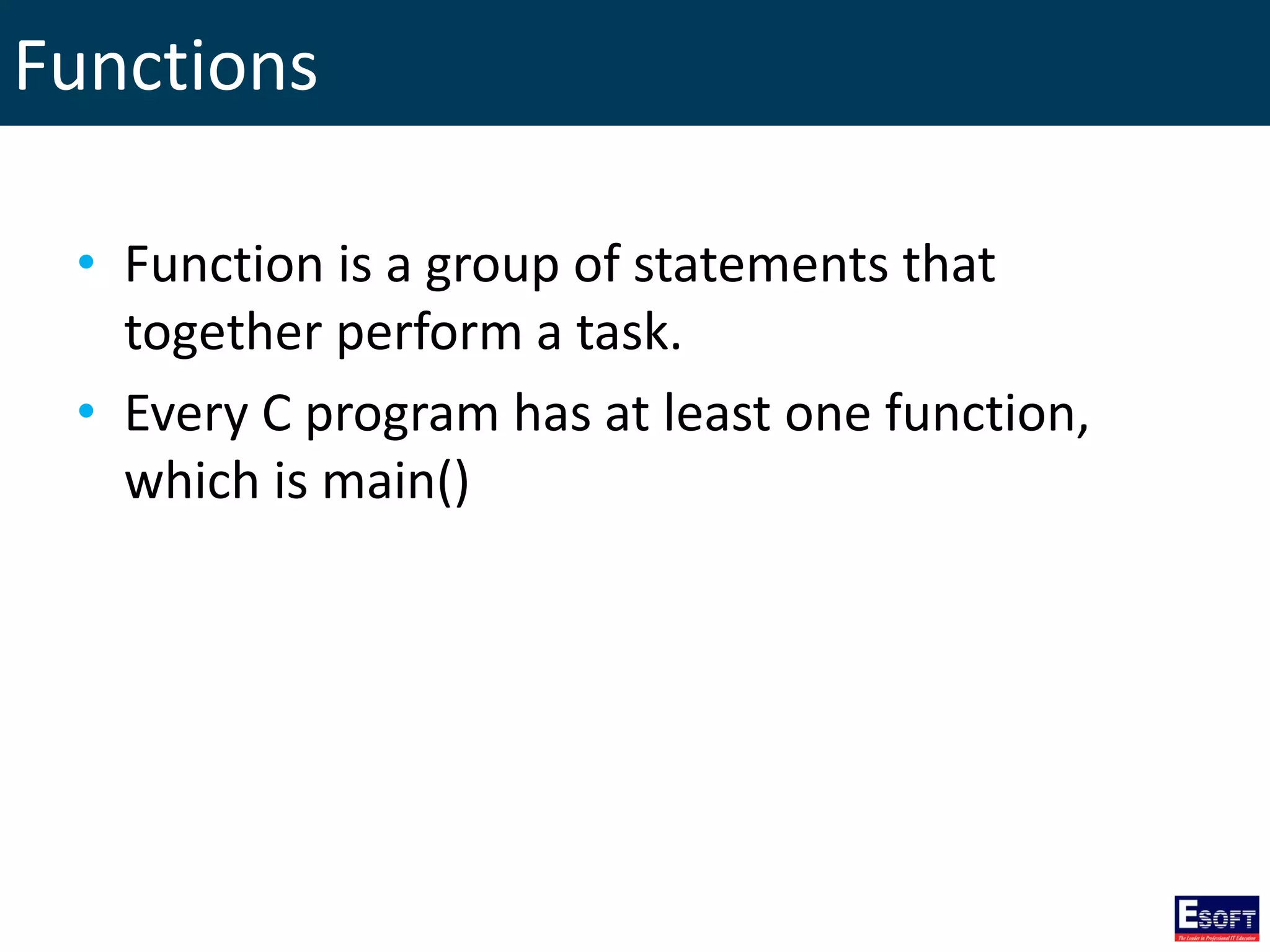 Functions
• Function is a group of statements that
together perform a task.
• Every C program has at least one function,
which is main()
 