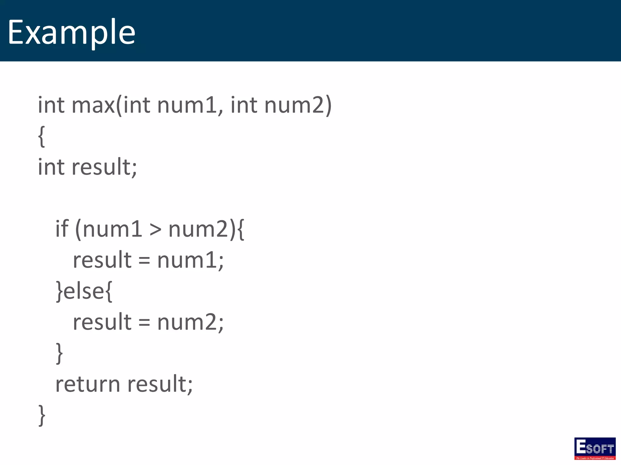 Example
int max(int num1, int num2)
{
int result;
if (num1 > num2){
result = num1;
}else{
result = num2;
}
return result;
}
 