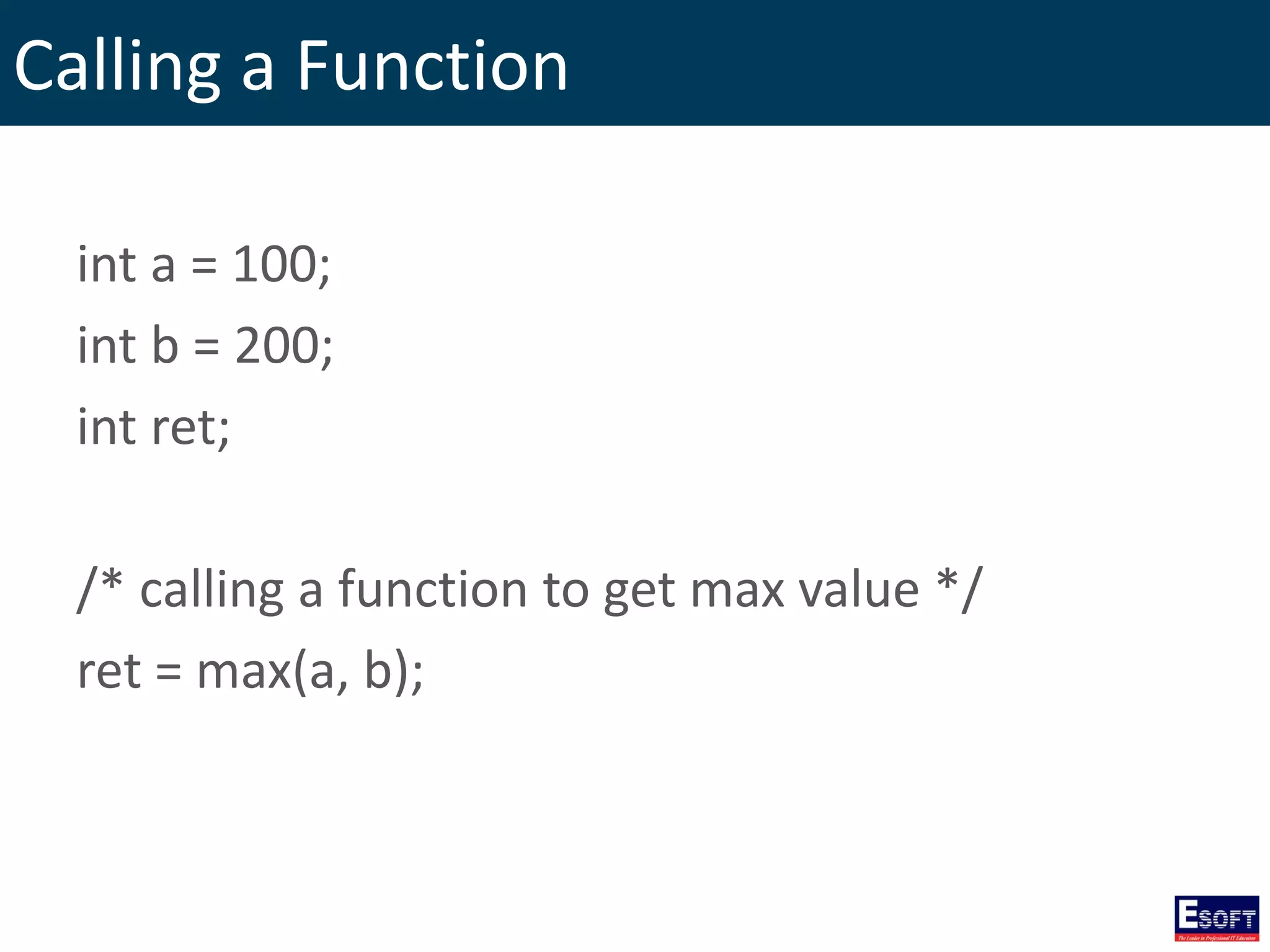 Calling a Function
int a = 100;
int b = 200;
int ret;
/* calling a function to get max value */
ret = max(a, b);
 