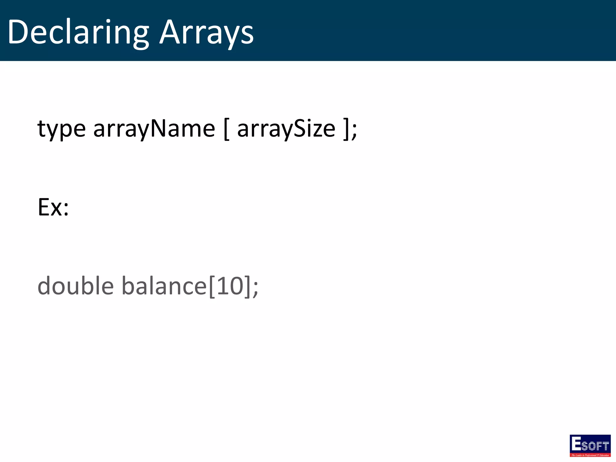 Declaring Arrays
type arrayName [ arraySize ];
Ex:
double balance[10];
 