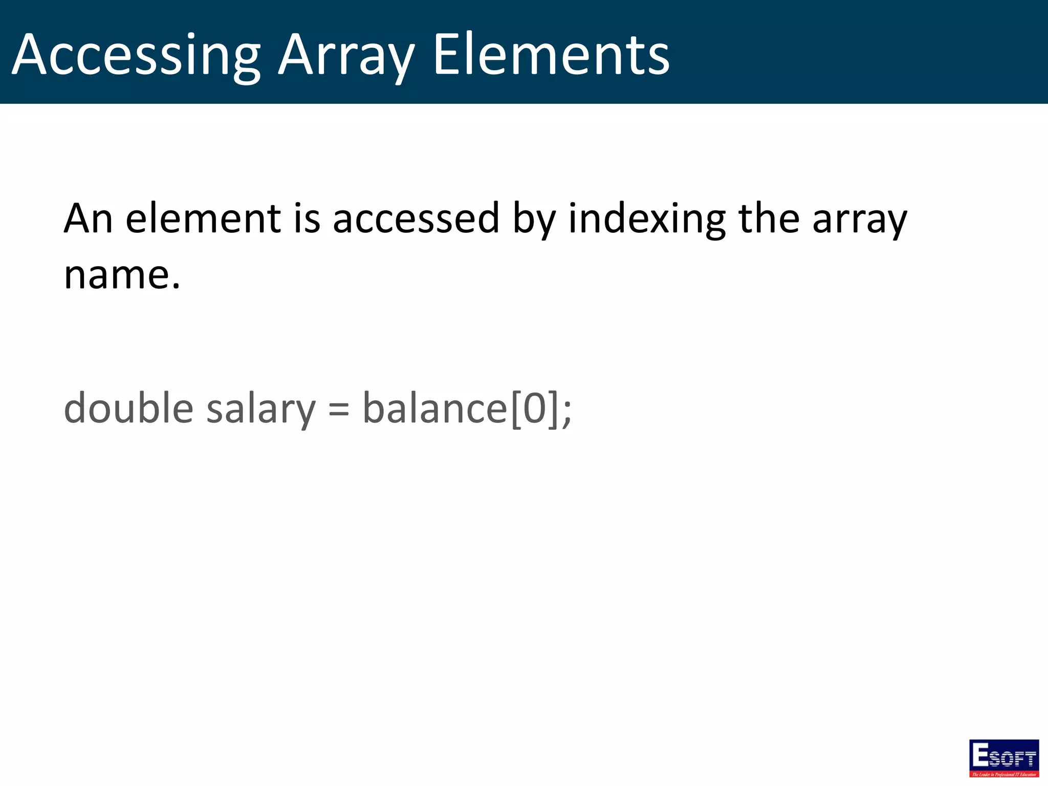 Accessing Array Elements
An element is accessed by indexing the array
name.
double salary = balance[0];
 