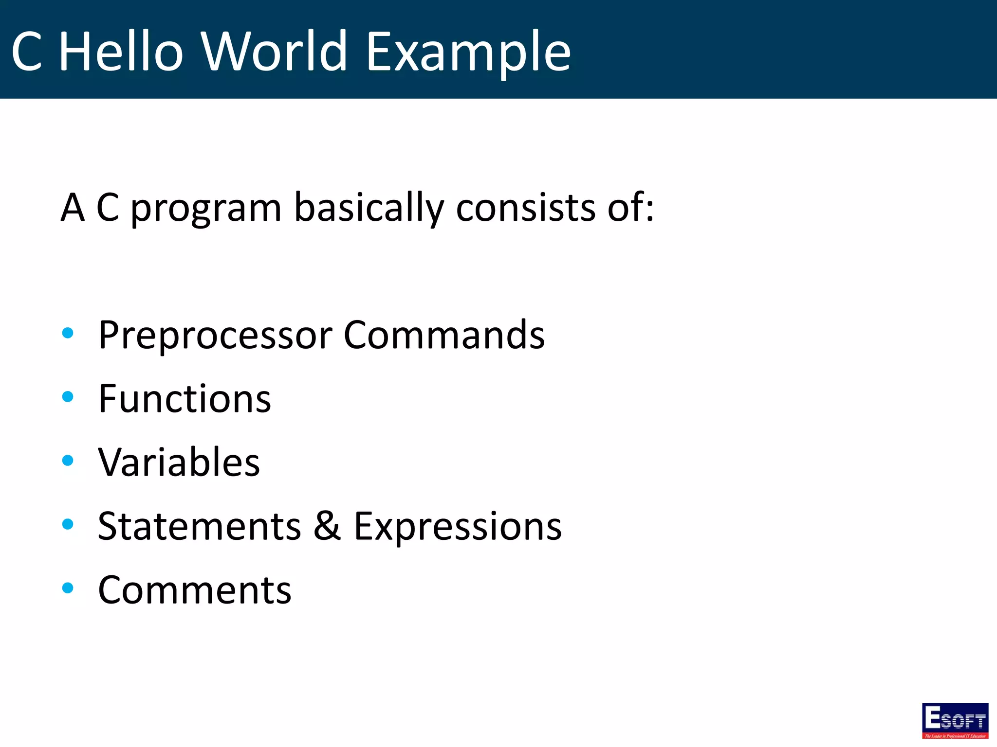 C Hello World Example
A C program basically consists of:
• Preprocessor Commands
• Functions
• Variables
• Statements & Expressions
• Comments
 