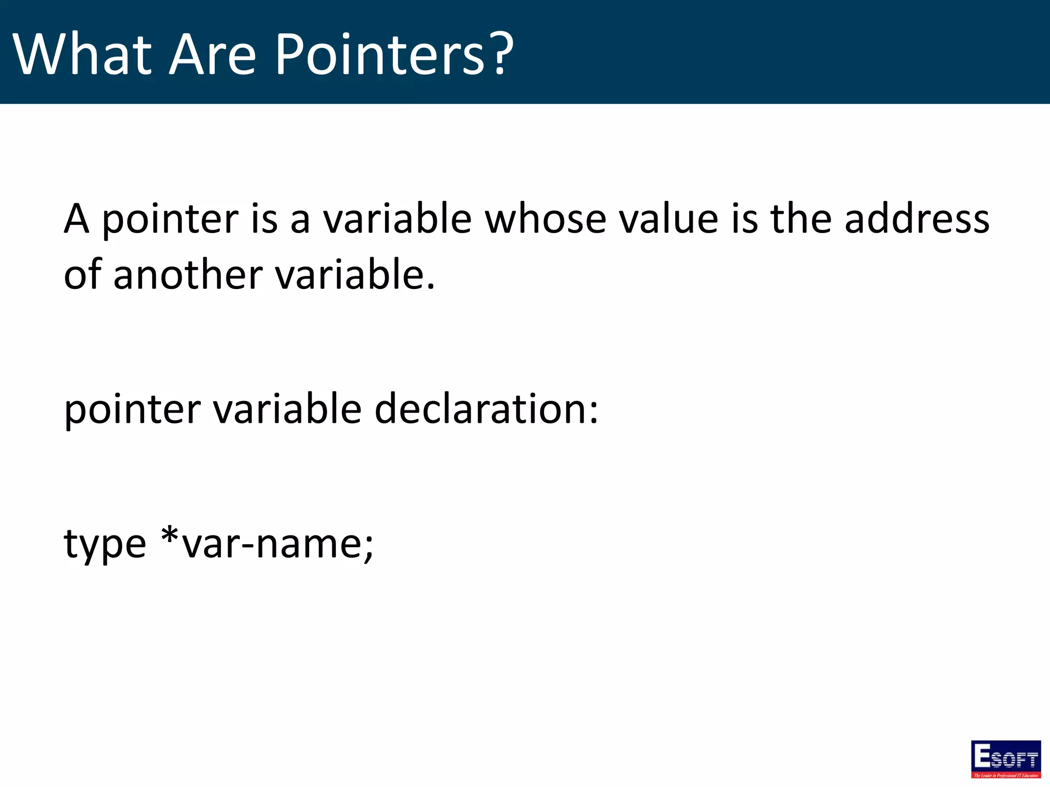 What Are Pointers?
A pointer is a variable whose value is the address
of another variable.
pointer variable declaration:
type *var-name;
 