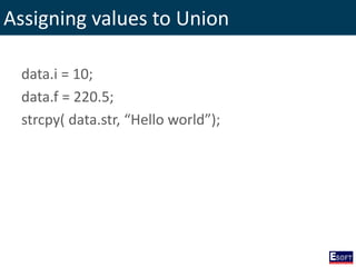 Assigning values to Union
data.i = 10;
data.f = 220.5;
strcpy( data.str, “Hello world”);
 