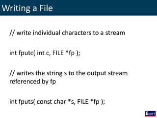 Writing a File
// write individual characters to a stream
int fputc( int c, FILE *fp );
// writes the string s to the output stream
referenced by fp
int fputs( const char *s, FILE *fp );
 
