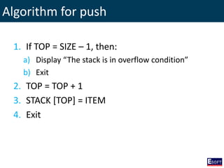 Algorithm for push
1. If TOP = SIZE – 1, then:
a) Display “The stack is in overflow condition”
b) Exit
2. TOP = TOP + 1
3. STACK [TOP] = ITEM
4. Exit
 